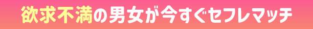 欲求不満を今すぐ満たすならココ！